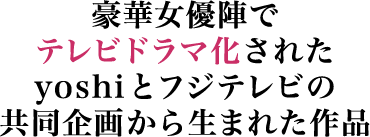 豪華女優陣でテレビドラマ化されたyoshiとフジテレビの共同企画から生まれた作品